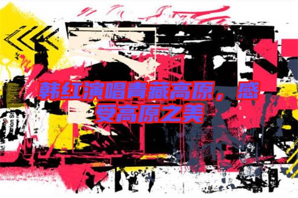 韓紅演唱青藏高原，感受高原之美