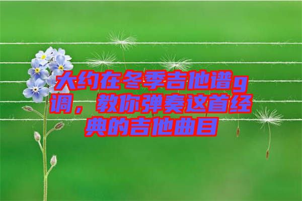 大約在冬季吉他譜g調(diào)，教你彈奏這首經(jīng)典的吉他曲目