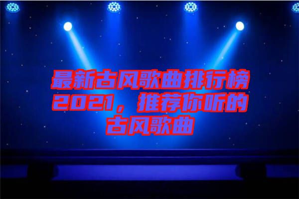 最新古風(fēng)歌曲排行榜2021，推薦你聽(tīng)的古風(fēng)歌曲