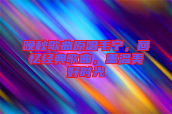 晚秋歌曲原唱毛寧，回憶經(jīng)典歌曲，重溫美好時光