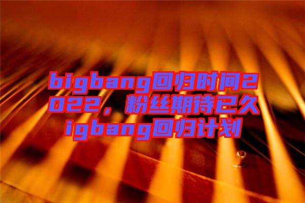 bigbang回歸時(shí)間2022，粉絲期待已久igbang回歸計(jì)劃