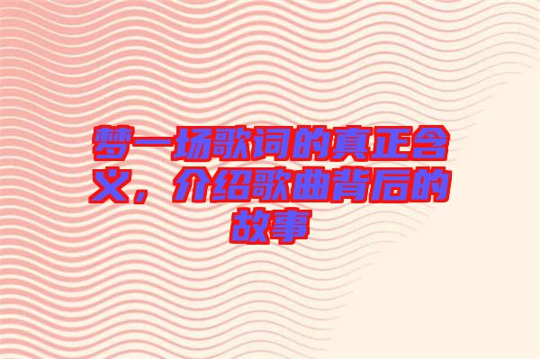 夢(mèng)一場(chǎng)歌詞的真正含義，介紹歌曲背后的故事