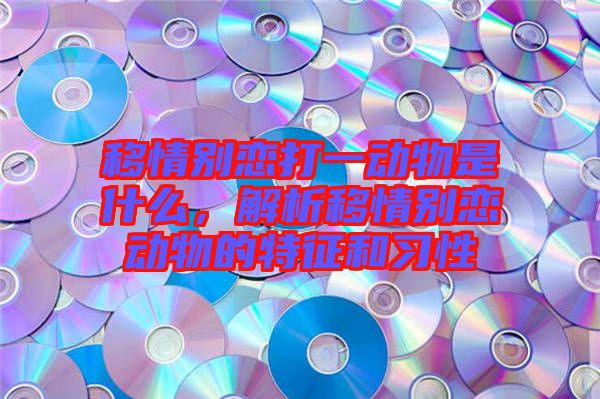 移情別戀打一動物是什么，解析移情別戀動物的特征和習性