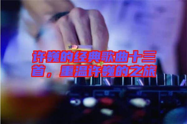 許巍的經(jīng)典歌曲十三首，重溫許巍的之旅