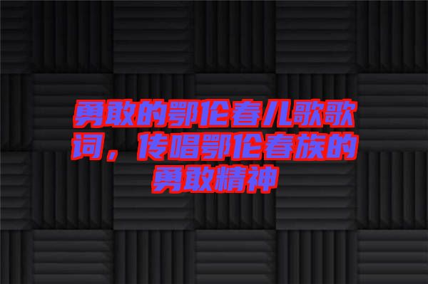 勇敢的鄂倫春兒歌歌詞，傳唱鄂倫春族的勇敢精神