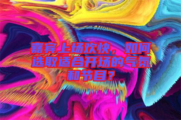 嘉賓上場(chǎng)歡快，如何選取適合開場(chǎng)的氣氛和節(jié)目？