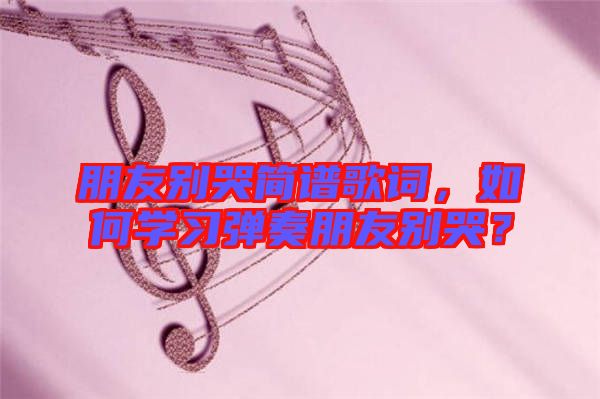 朋友別哭簡(jiǎn)譜歌詞，如何學(xué)習(xí)彈奏朋友別哭？