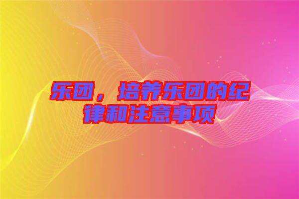 樂團(tuán)，培養(yǎng)樂團(tuán)的紀(jì)律和注意事項(xiàng)