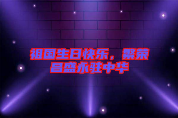 祖國生日快樂，繁榮昌盛永駐中華
