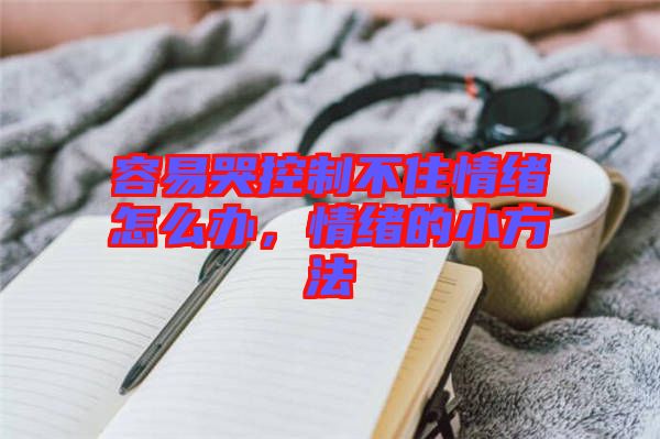 容易哭控制不住情緒怎么辦，情緒的小方法