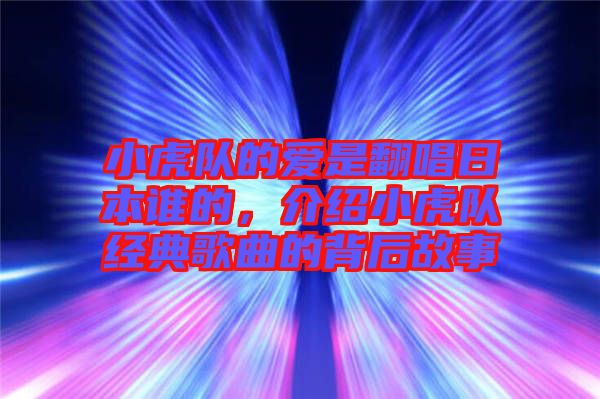 小虎隊的愛是翻唱日本誰的，介紹小虎隊經(jīng)典歌曲的背后故事