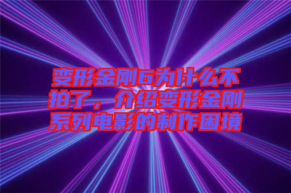 變形金剛6為什么不拍了，介紹變形金剛系列電影的制作困境