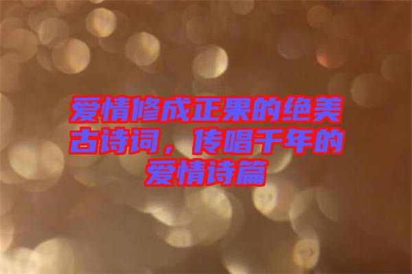 愛情修成正果的絕美古詩詞，傳唱千年的愛情詩篇