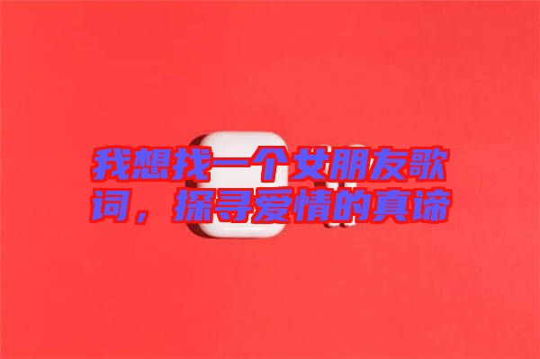 我想找一個女朋友歌詞，探尋愛情的真諦