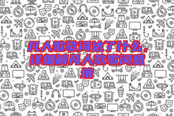 凡人歌歌詞達(dá)了什么，詳細(xì)解凡人歌歌詞意境