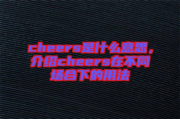 cheers是什么意思，介紹cheers在不同場合下的用法