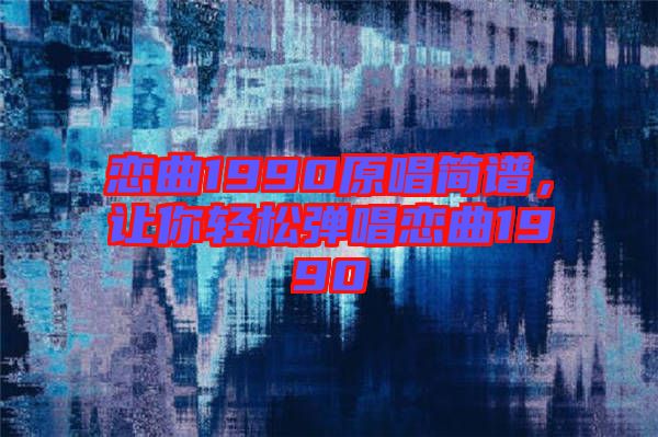戀曲1990原唱簡譜，讓你輕松彈唱戀曲1990