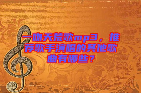 一吻天荒歌mp3，推薦歌手演唱的其他歌曲有哪些？
