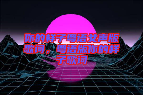 你的樣子粵語(yǔ)女聲版歌詞，粵語(yǔ)版你的樣子歌詞