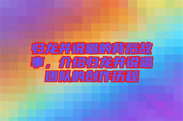 歸龍井說唱的背后故事，介紹歸龍井說唱團(tuán)隊(duì)的創(chuàng)作歷程