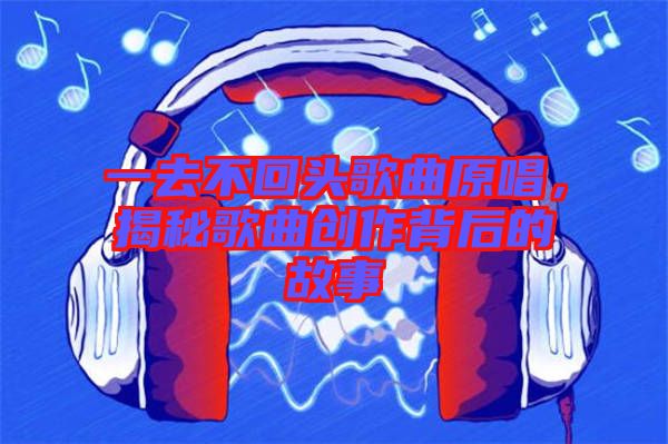 一去不回頭歌曲原唱，揭秘歌曲創(chuàng)作背后的故事