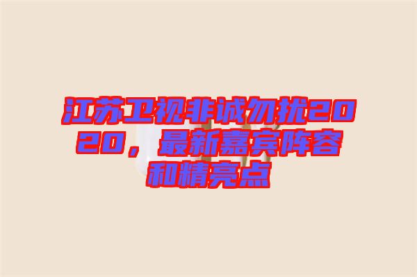 江蘇衛(wèi)視非誠勿擾2020，最新嘉賓陣容和精亮點