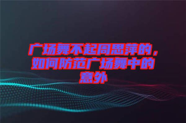 廣場舞不起周思萍的，如何防范廣場舞中的意外