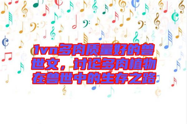 1vn多肉質(zhì)量好的獸世文，討論多肉植物在獸世中的生存之路