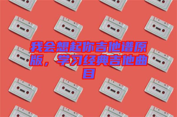 我會(huì)想起你吉他譜原版，學(xué)習(xí)經(jīng)典吉他曲目