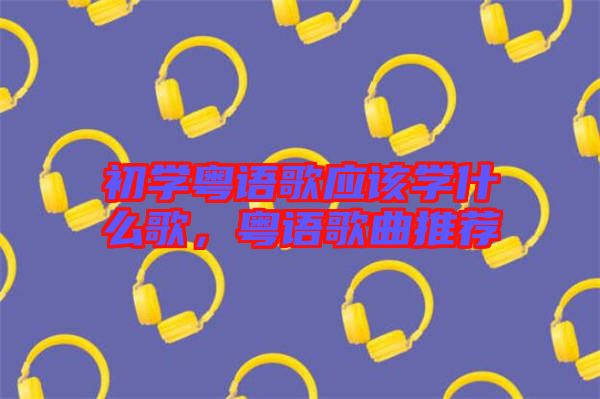 初學粵語歌應(yīng)該學什么歌，粵語歌曲推薦