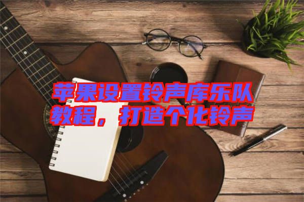 蘋果設(shè)置鈴聲庫樂隊教程，打造個化鈴聲