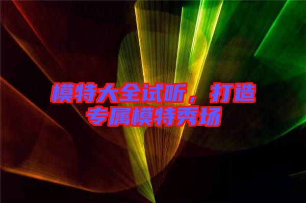 模特大全試聽，打造專屬模特秀場(chǎng)