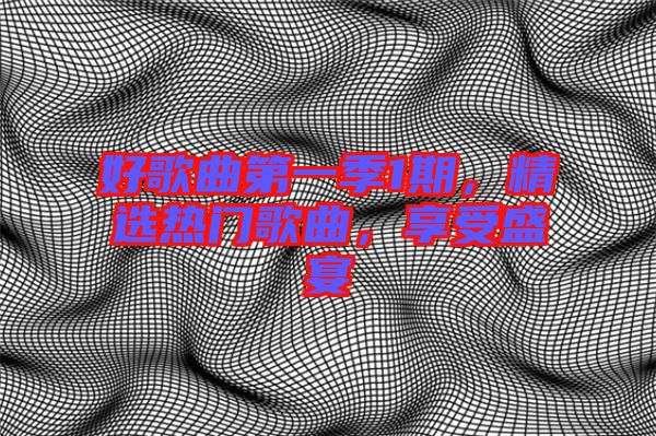 好歌曲第一季1期，精選熱門歌曲，享受盛宴