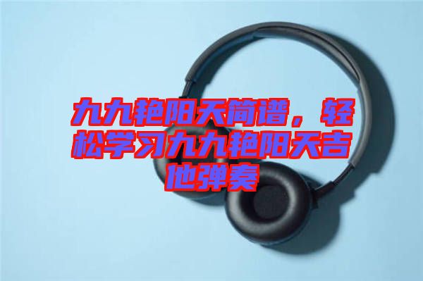 九九艷陽天簡譜，輕松學習九九艷陽天吉他彈奏