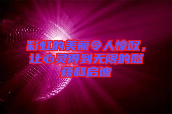彩虹的美麗令人驚嘆，讓心靈得到無限的慰藉和啟迪