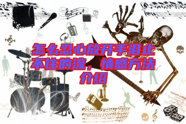 怎么忍心放開手淚止不住的流，情感方法介紹
