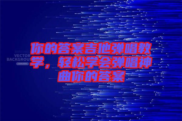 你的答案吉他彈唱教學(xué)，輕松學(xué)會彈唱神曲你的答案
