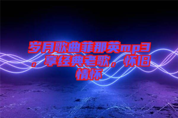 歲月歌曲菲那英mp3，享經(jīng)典老歌，懷舊情懷