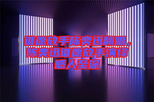 誰愿放手陳奕迅翻唱，陳奕迅誰愿放手演繹感人至深