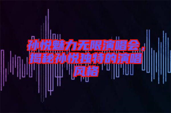 孫悅魅力無限演唱會，揭秘孫悅獨(dú)特的演唱風(fēng)格