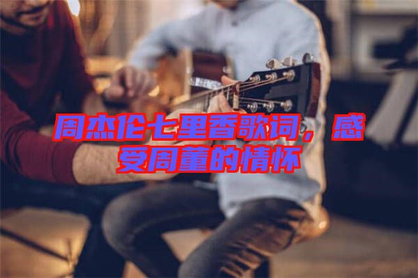 周杰倫七里香歌詞，感受周董的情懷