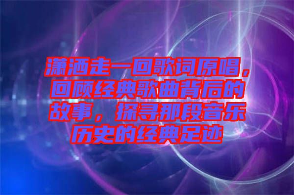 瀟灑走一回歌詞原唱，回顧經典歌曲背后的故事，探尋那段音樂歷史的經典足跡