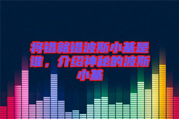 將錯(cuò)就錯(cuò)波斯小基是誰(shuí)，介紹神秘的波斯小基