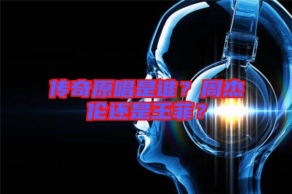 傳奇原唱是誰？周杰倫還是王菲？