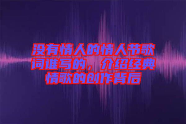 沒有情人的情人節(jié)歌詞誰(shuí)寫的，介紹經(jīng)典情歌的創(chuàng)作背后