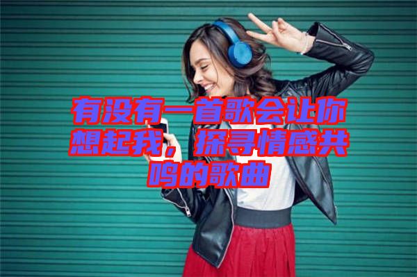 有沒有一首歌會(huì)讓你想起我，探尋情感共鳴的歌曲