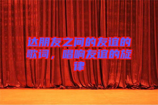 達(dá)朋友之間的友誼的歌詞，唱響友誼的旋律