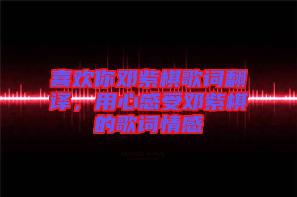 喜歡你鄧紫棋歌詞翻譯，用心感受鄧紫棋的歌詞情感