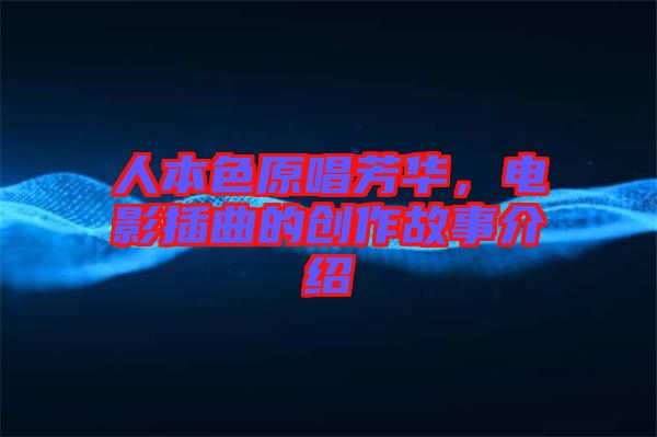 人本色原唱芳華，電影插曲的創(chuàng)作故事介紹