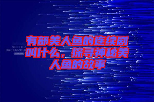 有部美人魚的連續(xù)劇叫什么，探尋神秘美人魚的故事